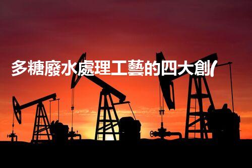多糖廢水處理工藝的四大創(chuàng)新突破？一探究竟！
